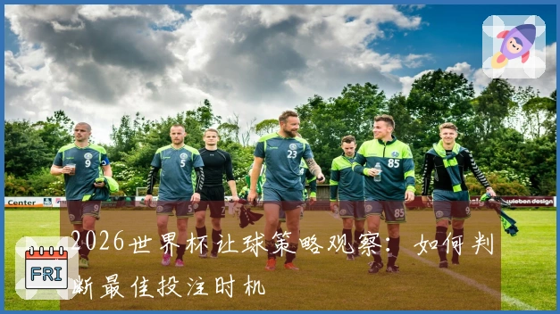 2026世界杯让球策略观察:如何判断最佳投注时机