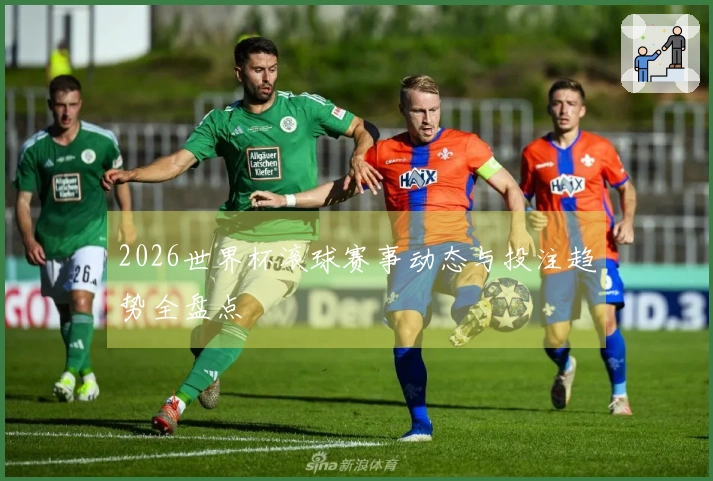 2026世界杯滚球赛事动态与投注趋势全盘点