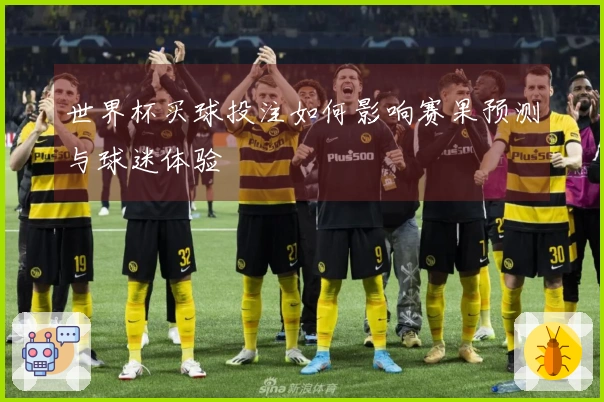 世界杯买球投注如何影响赛果预测与球迷体验