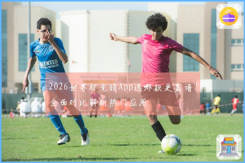 2026世界杯竞猜App选哪款更靠谱？全面对比解析热门应用