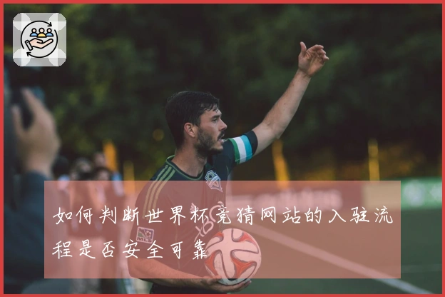 如何判断世界杯竞猜网站的入驻流程是否安全可靠