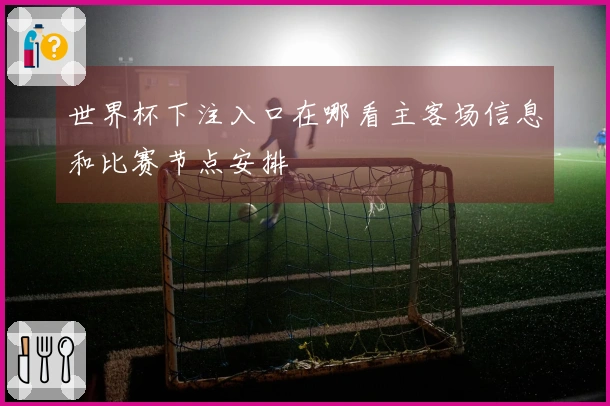 世界杯下注入口在哪看主客场信息和比赛节点安排