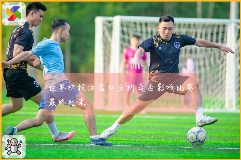 世界杯投注盘口分析是否影响比赛最终结果