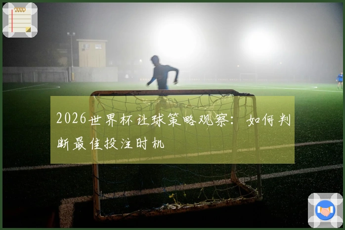 2026世界杯让球策略观察：如何判断最佳投注时机