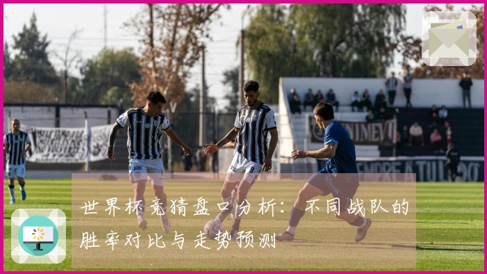 世界杯竞猜盘口分析：不同战队的胜率对比与走势预测