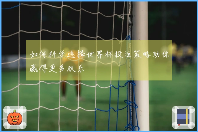 如何科学选择世界杯投注策略助你赢得更多欢乐